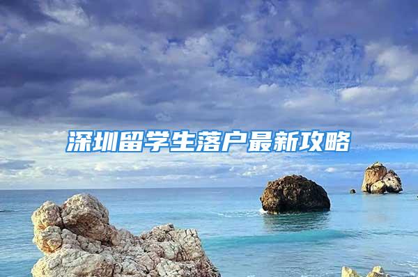 深圳留學(xué)生落戶最新攻略