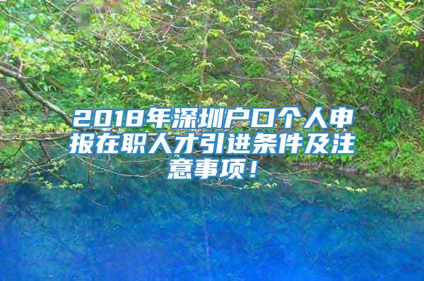 2018年深圳戶(hù)口個(gè)人申報(bào)在職人才引進(jìn)條件及注意事項(xiàng)！