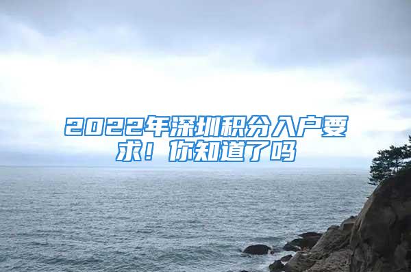 2022年深圳積分入戶要求！你知道了嗎