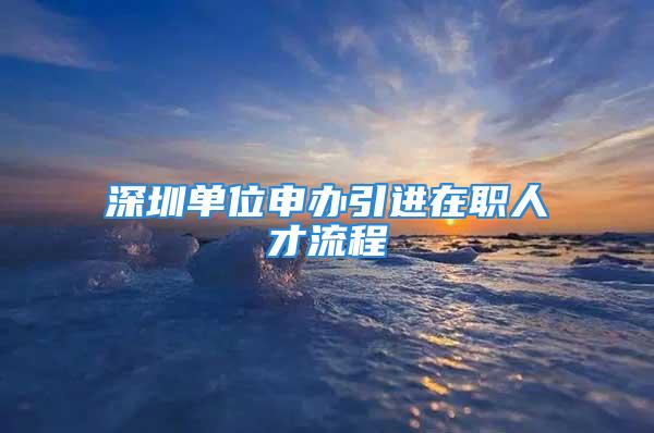 深圳單位申辦引進在職人才流程