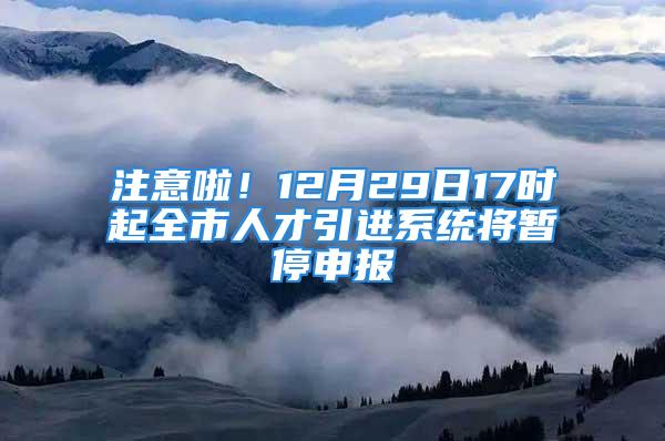 注意啦！12月29日17時起全市人才引進(jìn)系統(tǒng)將暫停申報(bào)