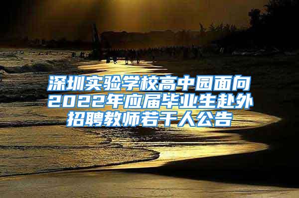 深圳實驗學(xué)校高中園面向2022年應(yīng)屆畢業(yè)生赴外招聘教師若干人公告