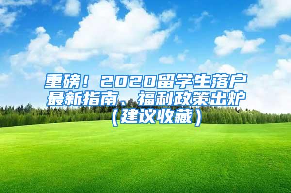 重磅！2020留學(xué)生落戶最新指南、福利政策出爐（建議收藏）