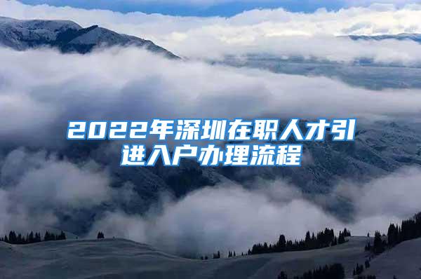 2022年深圳在職人才引進(jìn)入戶辦理流程