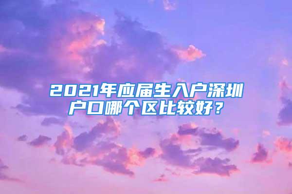 2021年應(yīng)屆生入戶深圳戶口哪個(gè)區(qū)比較好？