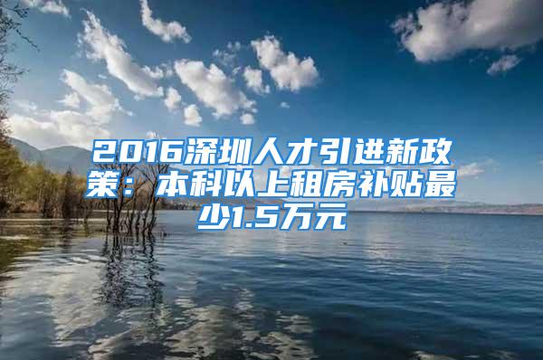 2016深圳人才引進新政策：本科以上租房補貼最少1.5萬元