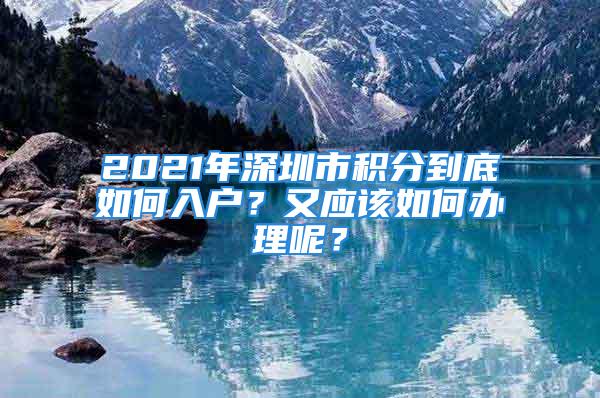 2021年深圳市積分到底如何入戶？又應(yīng)該如何辦理呢？