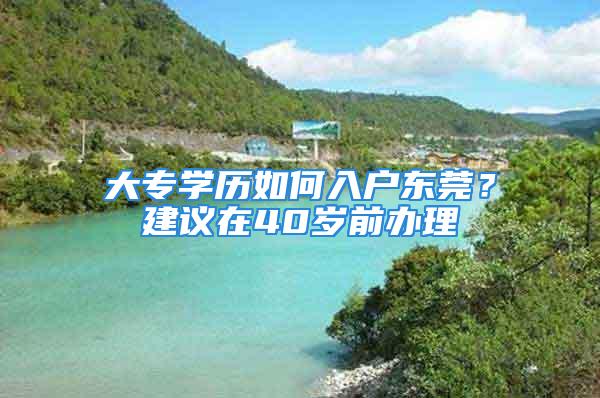 大專學歷如何入戶東莞？建議在40歲前辦理