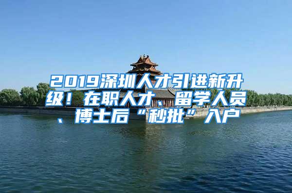 2019深圳人才引進(jìn)新升級(jí)！在職人才、留學(xué)人員、博士后“秒批”入戶