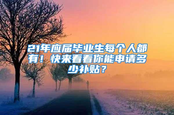 21年應(yīng)屆畢業(yè)生每個(gè)人都有！快來(lái)看看你能申請(qǐng)多少補(bǔ)貼？