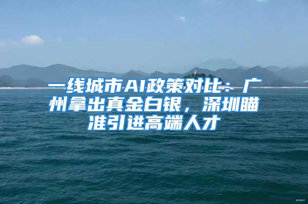 一線城市AI政策對比：廣州拿出真金白銀，深圳瞄準引進高端人才