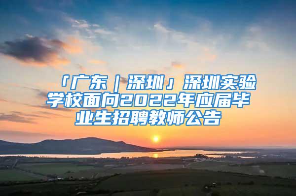 「廣東｜深圳」深圳實(shí)驗(yàn)學(xué)校面向2022年應(yīng)屆畢業(yè)生招聘教師公告