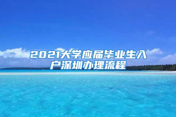 2021大學(xué)應(yīng)屆畢業(yè)生入戶深圳辦理流程