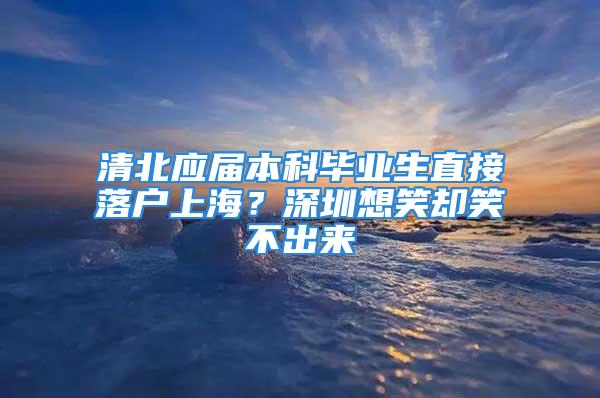 清北應(yīng)屆本科畢業(yè)生直接落戶上海？深圳想笑卻笑不出來