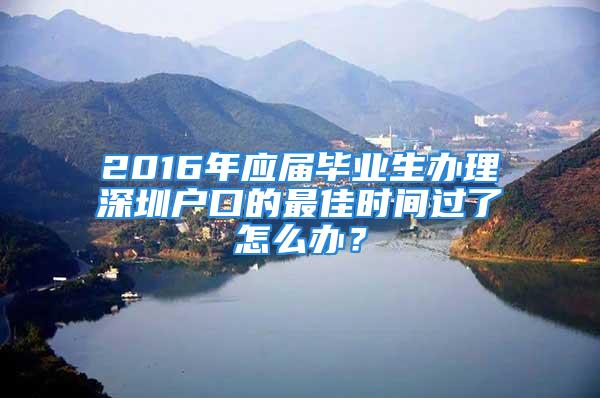 2016年應(yīng)屆畢業(yè)生辦理深圳戶口的最佳時間過了怎么辦？