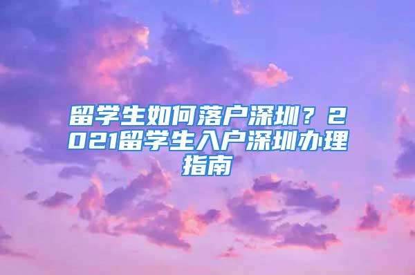 留學生如何落戶深圳？2021留學生入戶深圳辦理指南