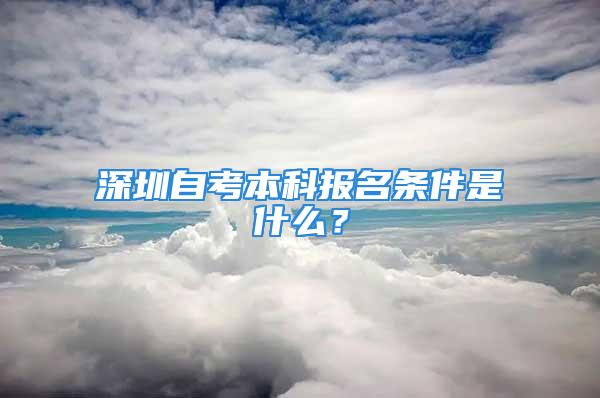 深圳自考本科報名條件是什么？