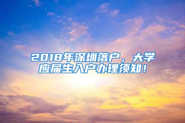 2018年深圳落戶，大學(xué)應(yīng)屆生入戶辦理須知！