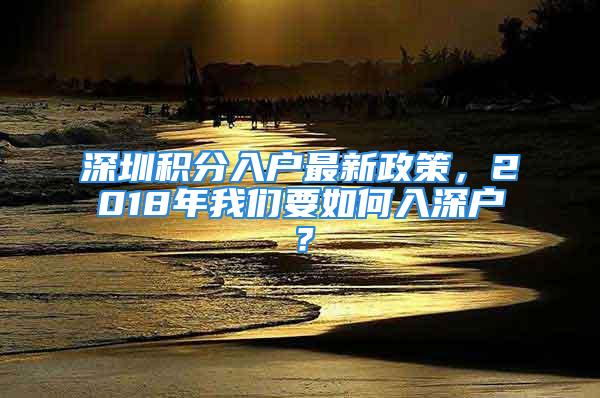 深圳積分入戶最新政策，2018年我們要如何入深戶？