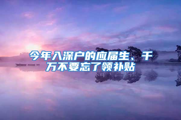 今年入深戶(hù)的應(yīng)屆生、千萬(wàn)不要忘了領(lǐng)補(bǔ)貼