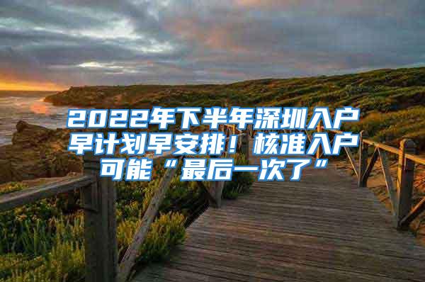 2022年下半年深圳入戶早計(jì)劃早安排！核準(zhǔn)入戶可能“最后一次了”