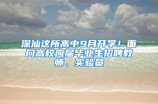 深汕這所高中9月開學(xué)！面向高校應(yīng)屆畢業(yè)生招聘教師、實(shí)驗(yàn)員