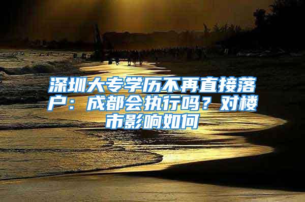 深圳大專學(xué)歷不再直接落戶：成都會執(zhí)行嗎？對樓市影響如何