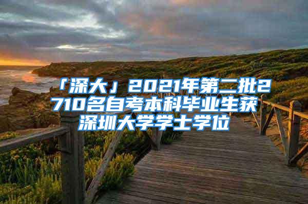 「深大」2021年第二批2710名自考本科畢業(yè)生獲深圳大學(xué)學(xué)士學(xué)位