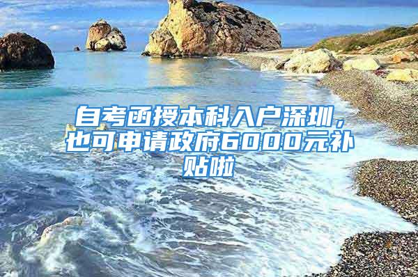 自考函授本科入戶深圳，也可申請政府6000元補貼啦