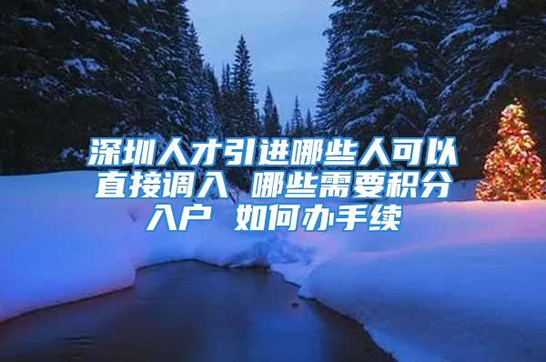 深圳人才引進(jìn)哪些人可以直接調(diào)入 哪些需要積分入戶 如何辦手續(xù)