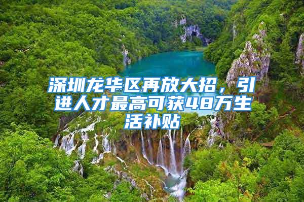 深圳龍華區(qū)再放大招，引進(jìn)人才最高可獲48萬(wàn)生活補(bǔ)貼