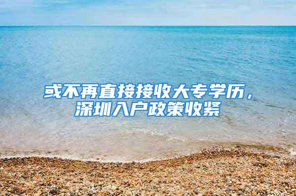 或不再直接接收大專學(xué)歷，深圳入戶政策收緊