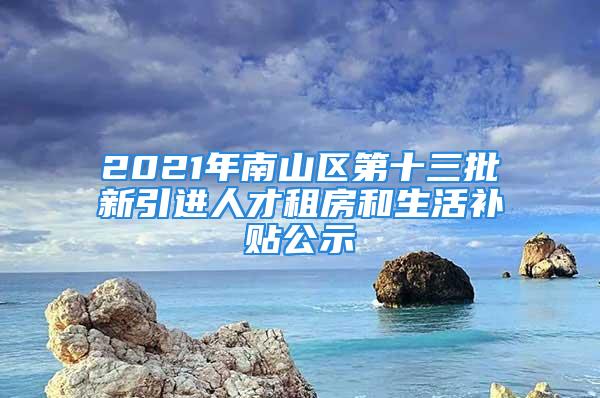 2021年南山區(qū)第十三批新引進人才租房和生活補貼公示