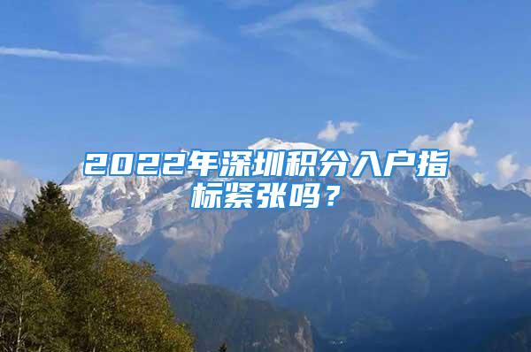 2022年深圳積分入戶指標緊張嗎？