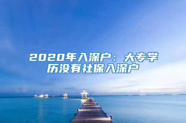 2020年入深戶：大專學(xué)歷沒(méi)有社保入深戶