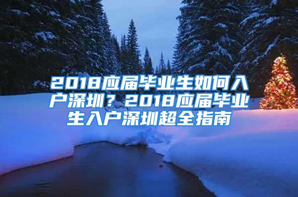 2018應(yīng)屆畢業(yè)生如何入戶深圳？2018應(yīng)屆畢業(yè)生入戶深圳超全指南