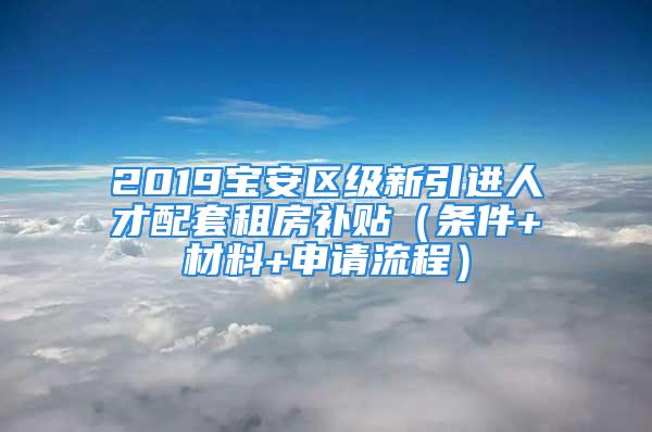 2019寶安區(qū)級新引進人才配套租房補貼（條件+材料+申請流程）