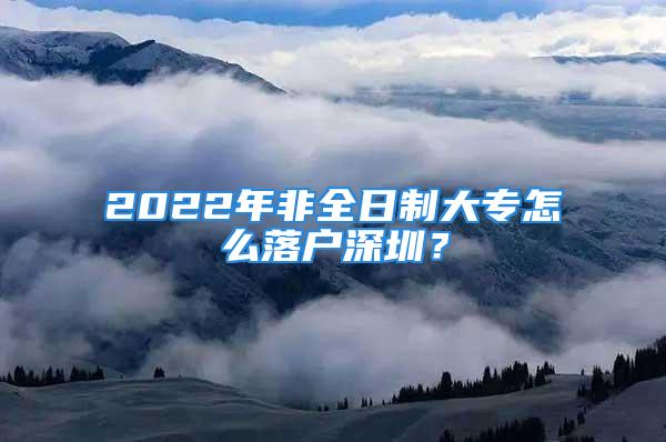 2022年非全日制大專怎么落戶深圳？