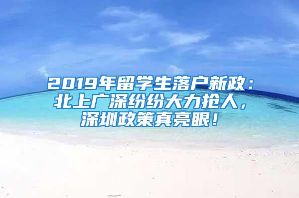 2019年留學(xué)生落戶新政：北上廣深紛紛大力搶人，深圳政策真亮眼！