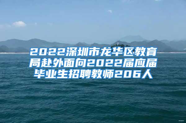 2022深圳市龍華區(qū)教育局赴外面向2022屆應屆畢業(yè)生招聘教師206人