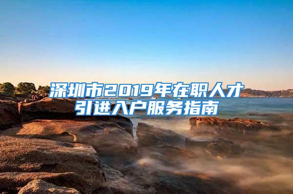 深圳市2019年在職人才引進入戶服務指南