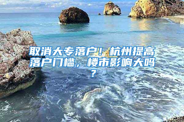 取消大專落戶！杭州提高落戶門檻，樓市影響大嗎？