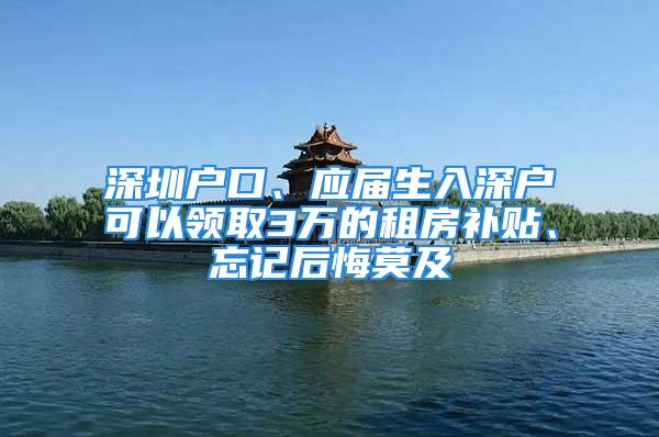 深圳戶口、應(yīng)屆生入深戶可以領(lǐng)取3萬的租房補(bǔ)貼、忘記后悔莫及