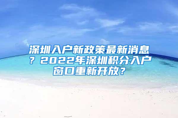 深圳入戶新政策最新消息？2022年深圳積分入戶窗口重新開放？