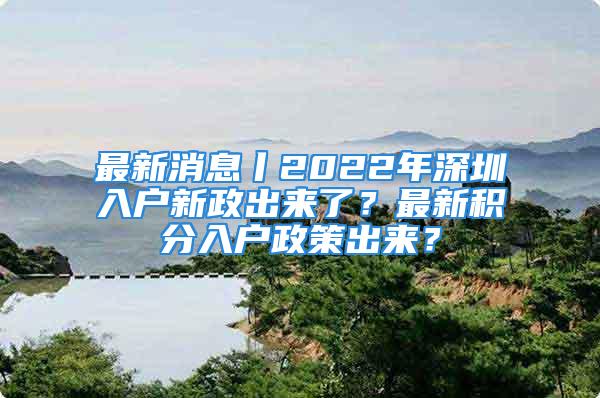 最新消息丨2022年深圳入戶(hù)新政出來(lái)了？最新積分入戶(hù)政策出來(lái)？