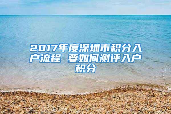 2017年度深圳市積分入戶流程 要如何測評入戶積分