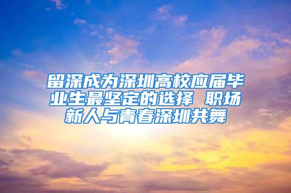 留深成為深圳高校應(yīng)屆畢業(yè)生最堅(jiān)定的選擇 職場(chǎng)新人與青春深圳共舞