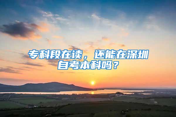 ?？贫卧谧x，還能在深圳自考本科嗎？