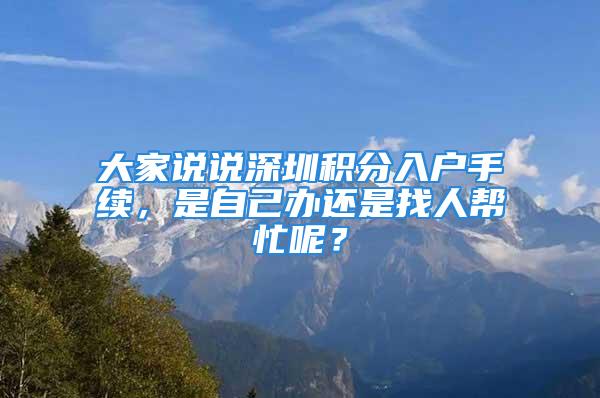 大家說說深圳積分入戶手續(xù)，是自己辦還是找人幫忙呢？