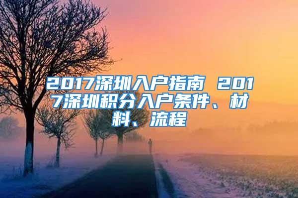 2017深圳入戶指南 2017深圳積分入戶條件、材料、流程